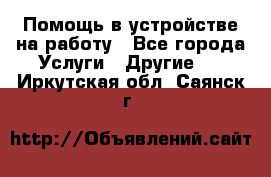 Помощь в устройстве на работу - Все города Услуги » Другие   . Иркутская обл.,Саянск г.